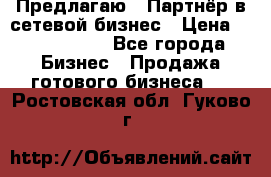 Предлагаю : Партнёр в сетевой бизнес › Цена ­ 1 500 000 - Все города Бизнес » Продажа готового бизнеса   . Ростовская обл.,Гуково г.